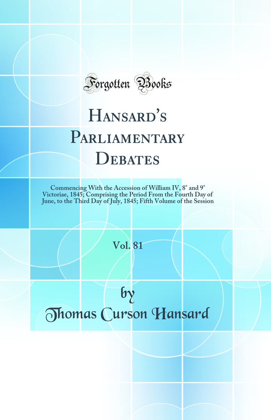Hansard's Parliamentary Debates, Vol. 81: Commencing With the Accession of William IV, 8° and 9° Victoriae, 1845; Comprising the Period From the Fourth Day of June, to the Third Day of July, 1845; Fifth Volume of the Session (Classic Reprint)