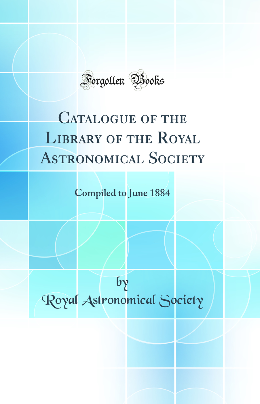 Catalogue of the Library of the Royal Astronomical Society: Compiled to June 1884 (Classic Reprint)
