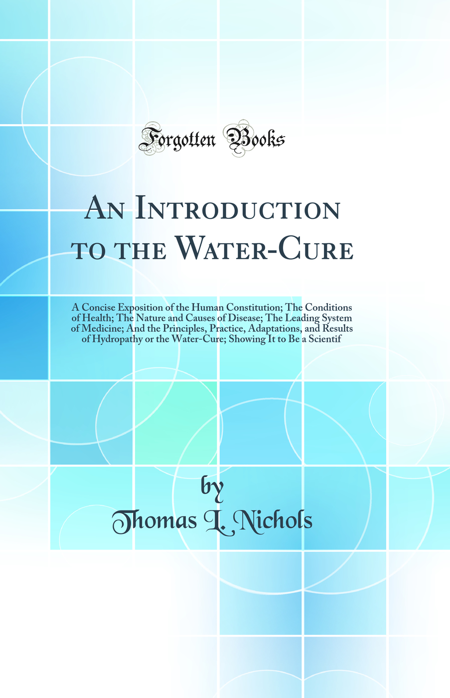 An Introduction to the Water-Cure: A Concise Exposition of the Human Constitution; The Conditions of Health; The Nature and Causes of Disease; The Leading System of Medicine; And the Principles, Practice, Adaptations, and Results of Hydropathy or the Wate