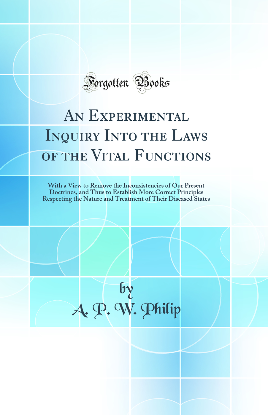 An Experimental Inquiry Into the Laws of the Vital Functions: With a View to Remove the Inconsistencies of Our Present Doctrines, and Thus to Establish More Correct Principles Respecting the Nature and Treatment of Their Diseased States (Classic Reprint)