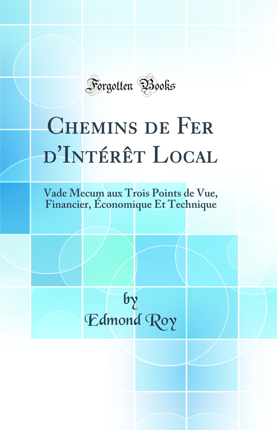 Chemins de Fer d'Intérêt Local: Vade Mecum aux Trois Points de Vue, Financier, Économique Et Technique (Classic Reprint)