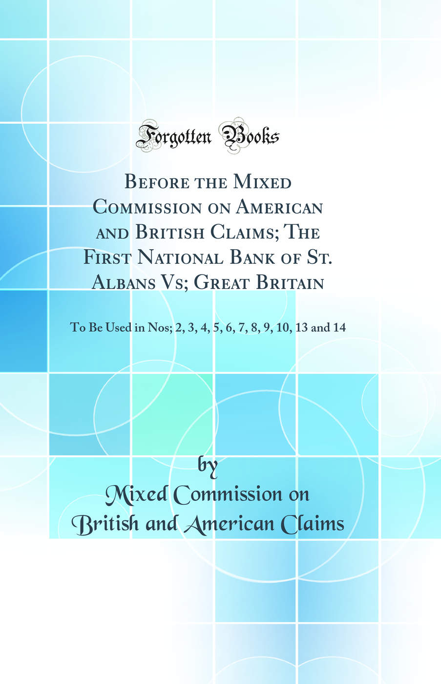 Before the Mixed Commission on American and British Claims; The First National Bank of St. Albans Vs; Great Britain: To Be Used in Nos; 2, 3, 4, 5, 6, 7, 8, 9, 10, 13 and 14 (Classic Reprint)