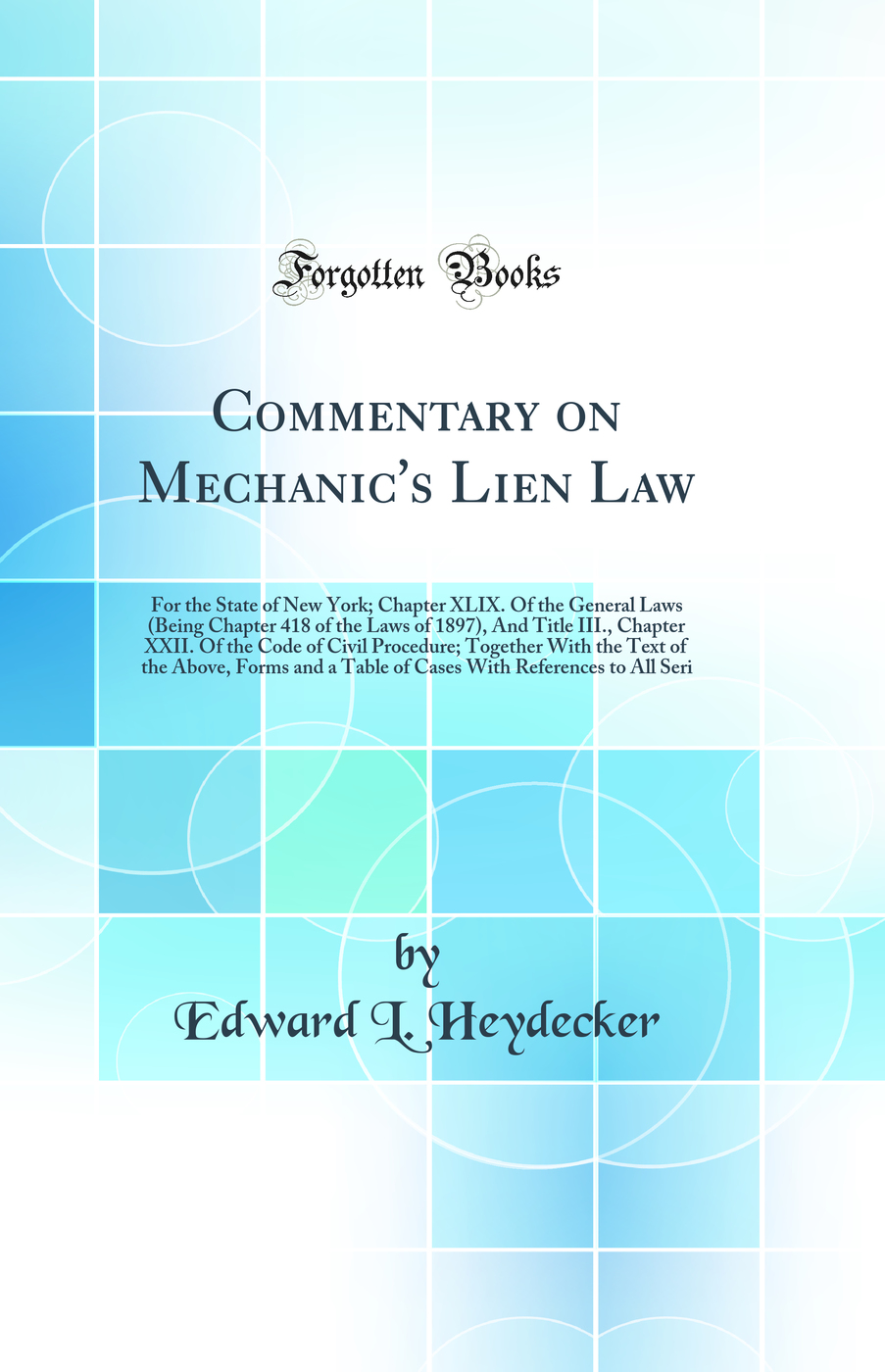 Commentary on Mechanic's Lien Law: For the State of New York; Chapter XLIX. Of the General Laws (Being Chapter 418 of the Laws of 1897), And Title III., Chapter XXII. Of the Code of Civil Procedure; Together With the Text of the Above, Forms and a Table o