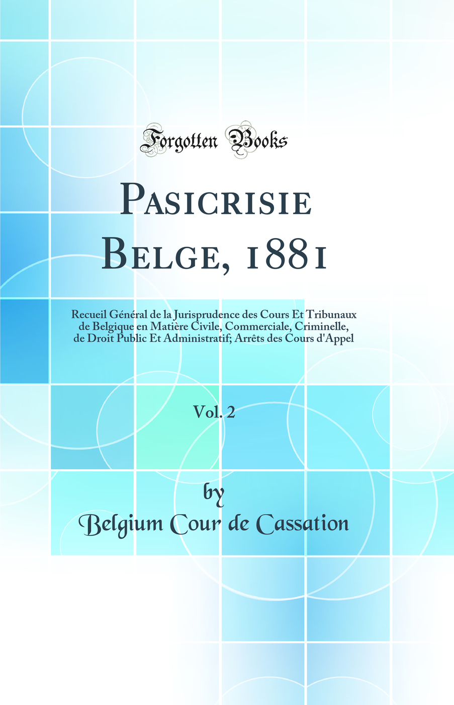 Pasicrisie Belge, 1881, Vol. 2: Recueil Général de la Jurisprudence des Cours Et Tribunaux de Belgique en Matière Civile, Commerciale, Criminelle, de Droit Public Et Administratif; Arrêts des Cours d'Appel (Classic Reprint)