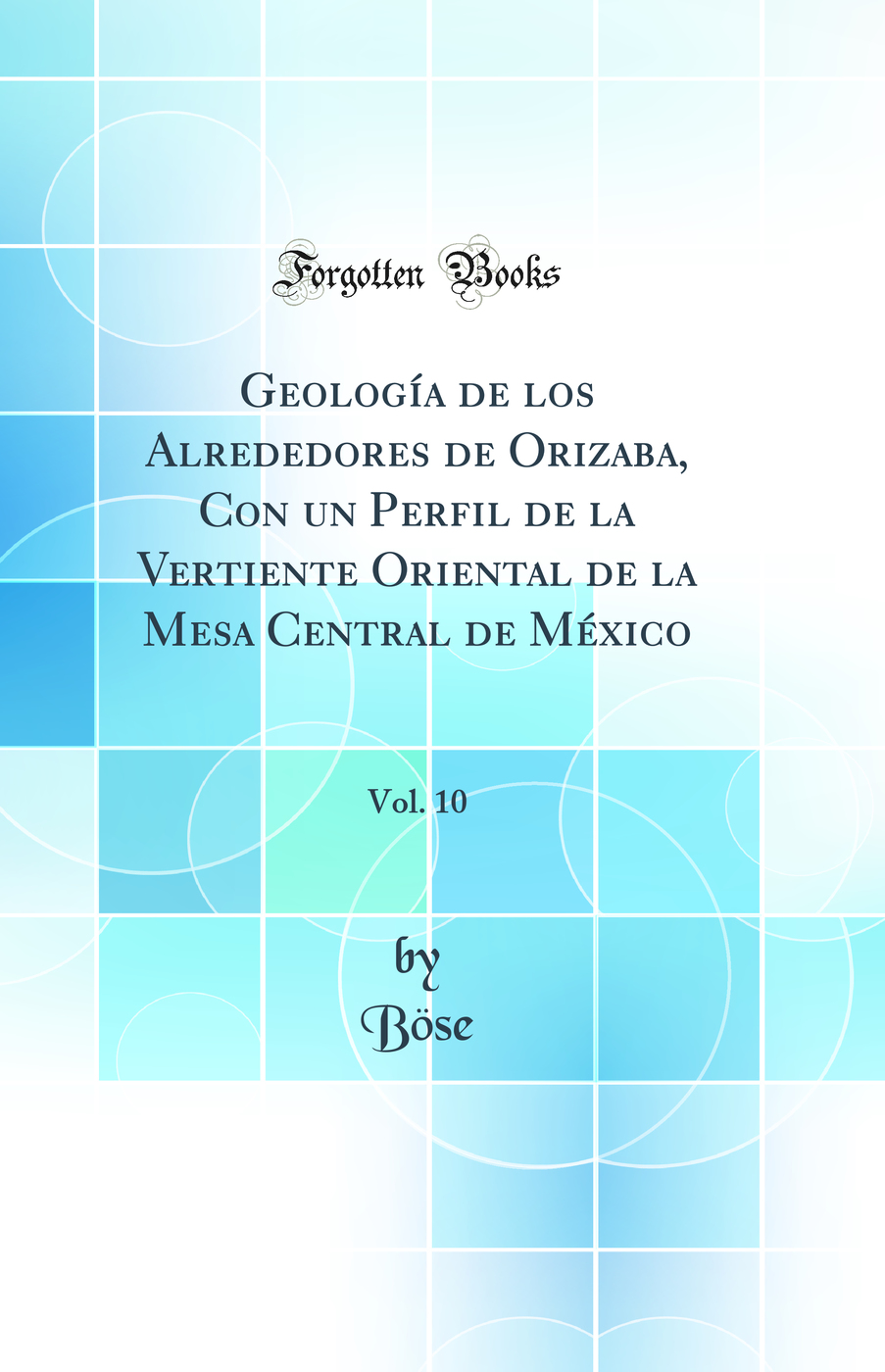 Geología de los Alrededores de Orizaba, Con un Perfil de la Vertiente Oriental de la Mesa Central de México, Vol. 10 (Classic Reprint)