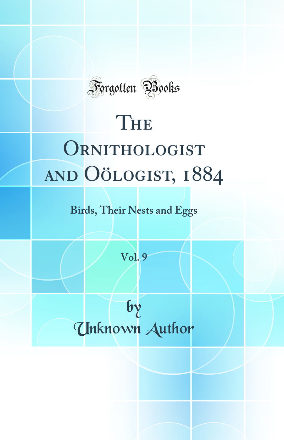 The Ornithologist and Oölogist, 1884, Vol. 9: Birds, Their Nests and Eggs (Classic Reprint)