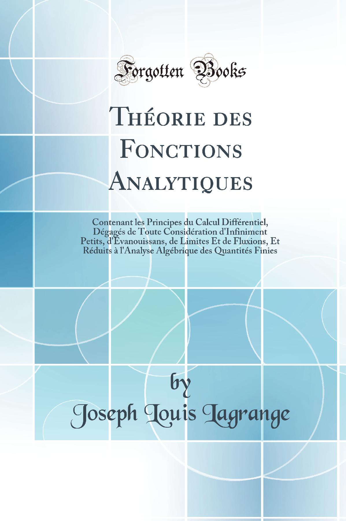 Théorie des Fonctions Analytiques: Contenant les Principes du Calcul Différentiel, Dégagés de Toute Considération d''Infiniment Petits, d''Évanouissans, de Limites Et de Fluxions, Et Réduits à l''Analyse Algébrique des Quantités Finies