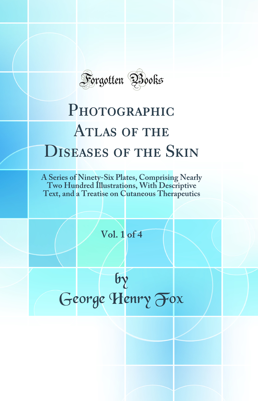 Photographic Atlas of the Diseases of the Skin, Vol. 1 of 4: A Series of Ninety-Six Plates, Comprising Nearly Two Hundred Illustrations, With Descriptive Text, and a Treatise on Cutaneous Therapeutics (Classic Reprint)