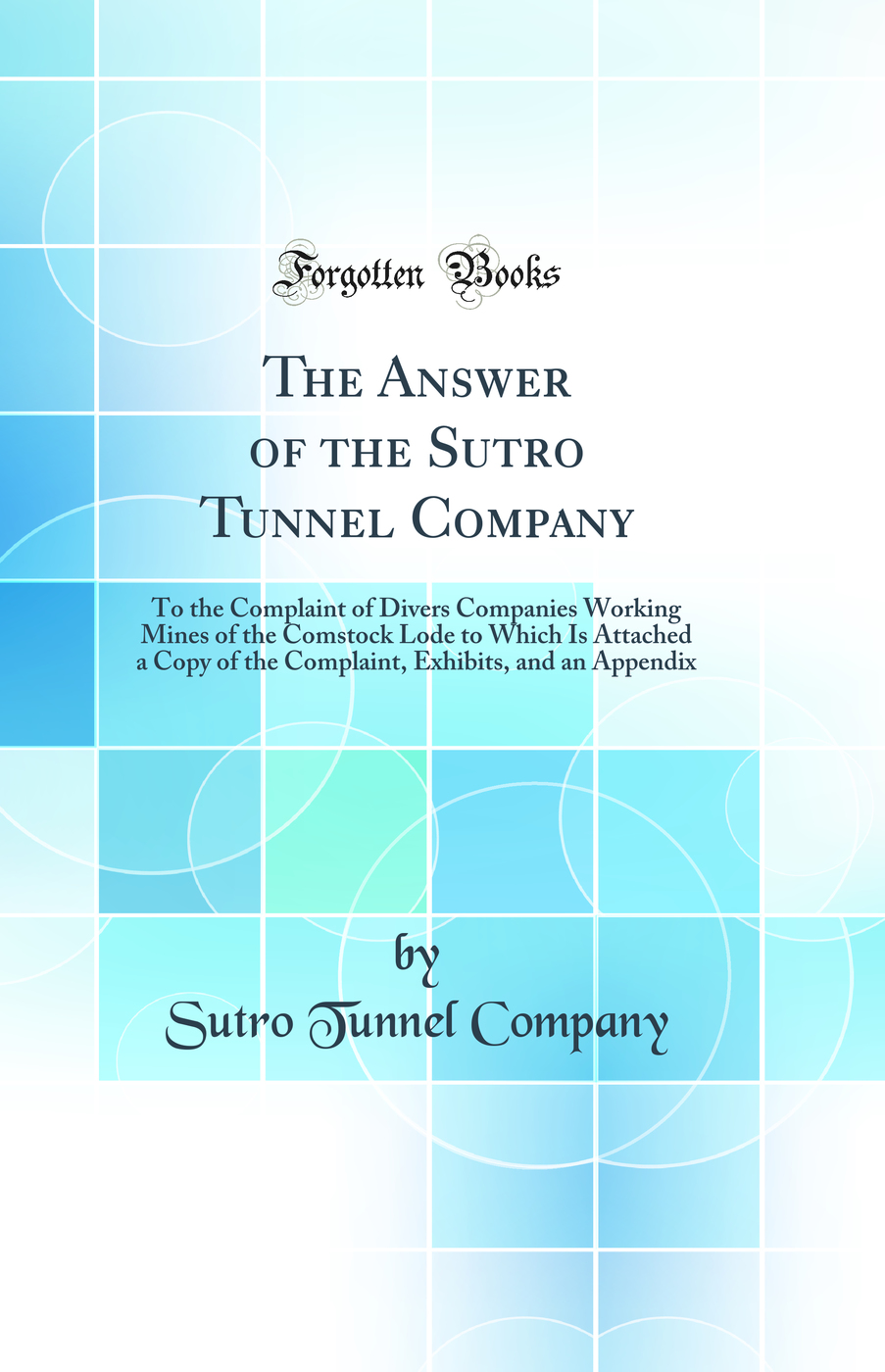 The Answer of the Sutro Tunnel Company: To the Complaint of Divers Companies Working Mines of the Comstock Lode to Which Is Attached a Copy of the Complaint, Exhibits, and an Appendix (Classic Reprint)