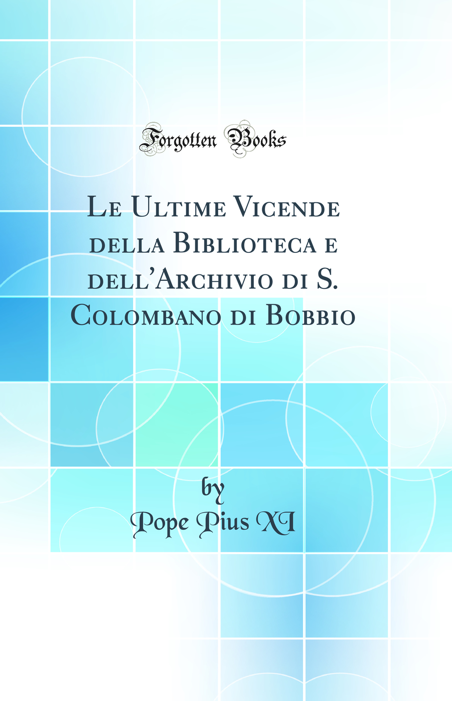 Le Ultime Vicende della Biblioteca e dell'Archivio di S. Colombano di Bobbio (Classic Reprint)