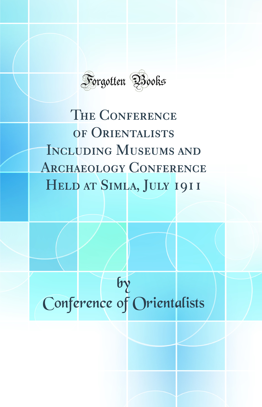 The Conference of Orientalists Including Museums and Archaeology Conference Held at Simla, July 1911 (Classic Reprint)