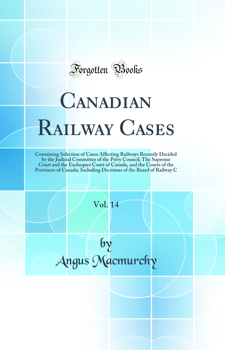 Canadian Railway Cases, Vol. 14: Containing Selection of Cases Affecting Railways Recently Decided by the Judicial Committee of the Privy Council; The Supreme Court and the Exchequer Court of Canada, and the Courts of the Provinces of Canada; Including De