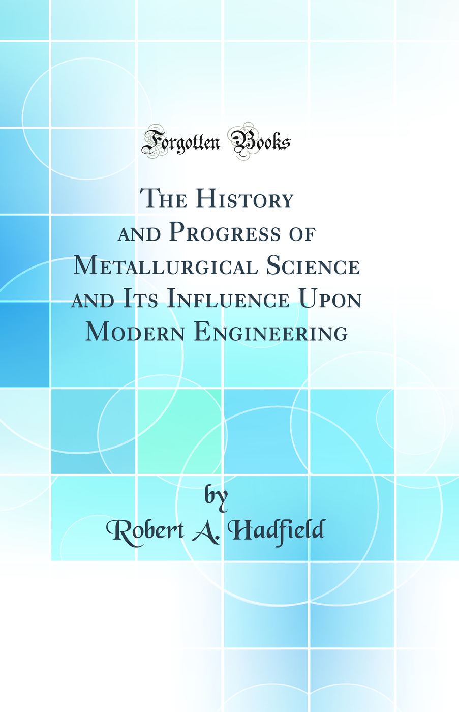 The History and Progress of Metallurgical Science and Its Influence Upon Modern Engineering (Classic Reprint)