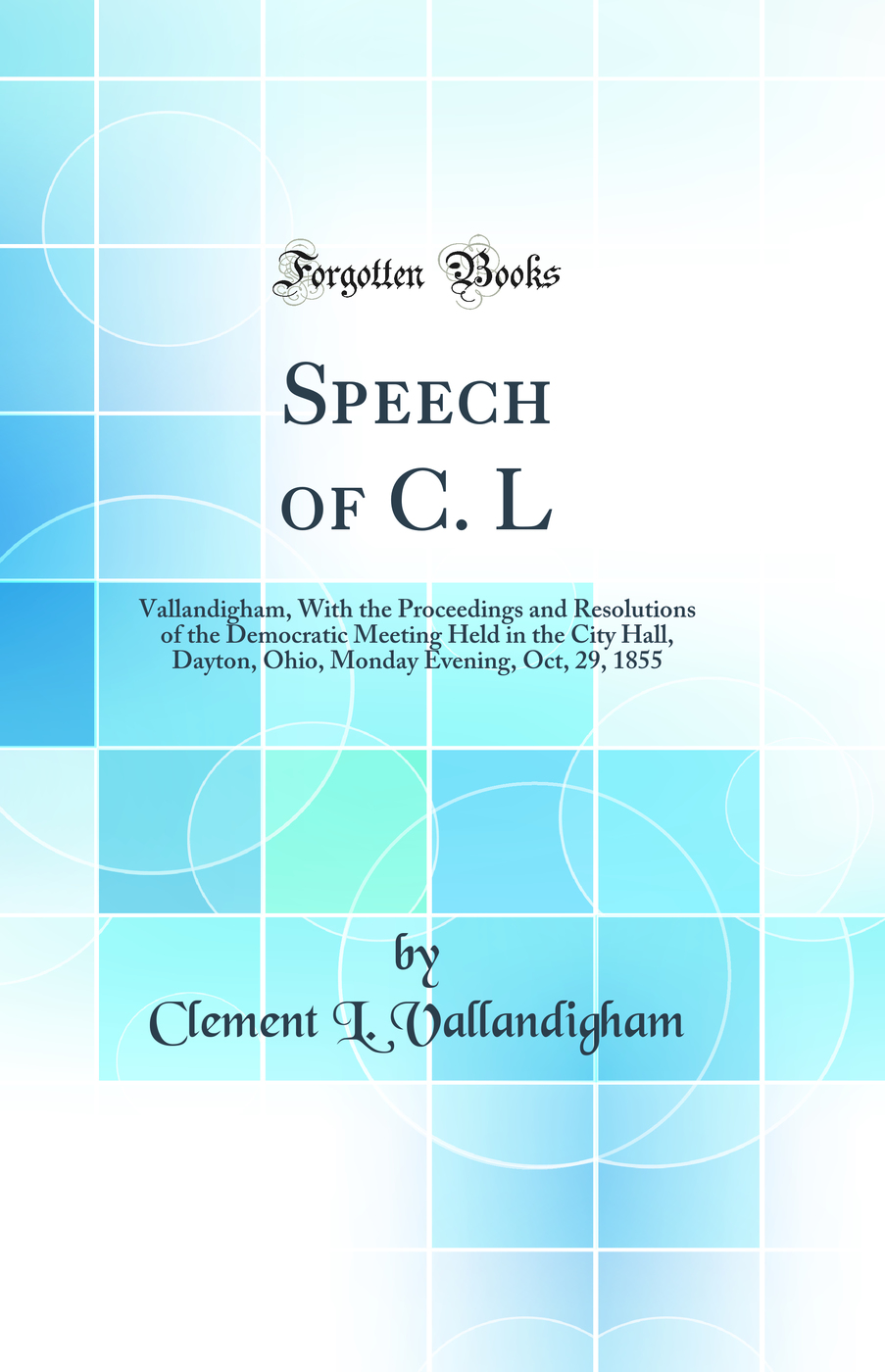 Speech of C. L: Vallandigham, With the Proceedings and Resolutions of the Democratic Meeting Held in the City Hall, Dayton, Ohio, Monday Evening, Oct, 29, 1855 (Classic Reprint)