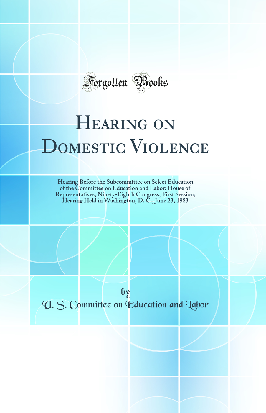 Hearing on Domestic Violence: Hearing Before the Subcommittee on Select Education of the Committee on Education and Labor; House of Representatives, Ninety-Eighth Congress, First Session; Hearing Held in Washington, D. C., June 23, 1983 (Classic Reprint)