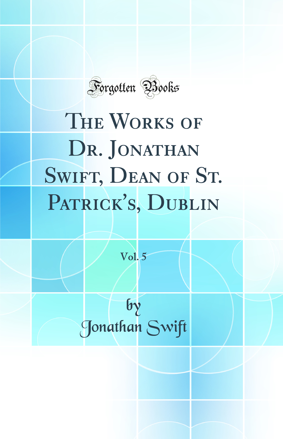 The Works of Dr. Jonathan Swift, Dean of St. Patrick's, Dublin, Vol. 5 (Classic Reprint)