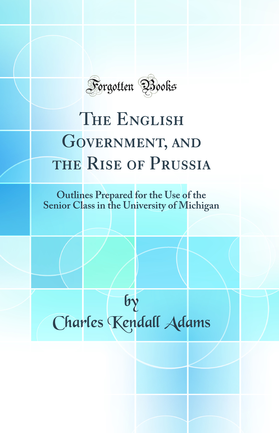 The English Government, and the Rise of Prussia: Outlines Prepared for the Use of the Senior Class in the University of Michigan (Classic Reprint)