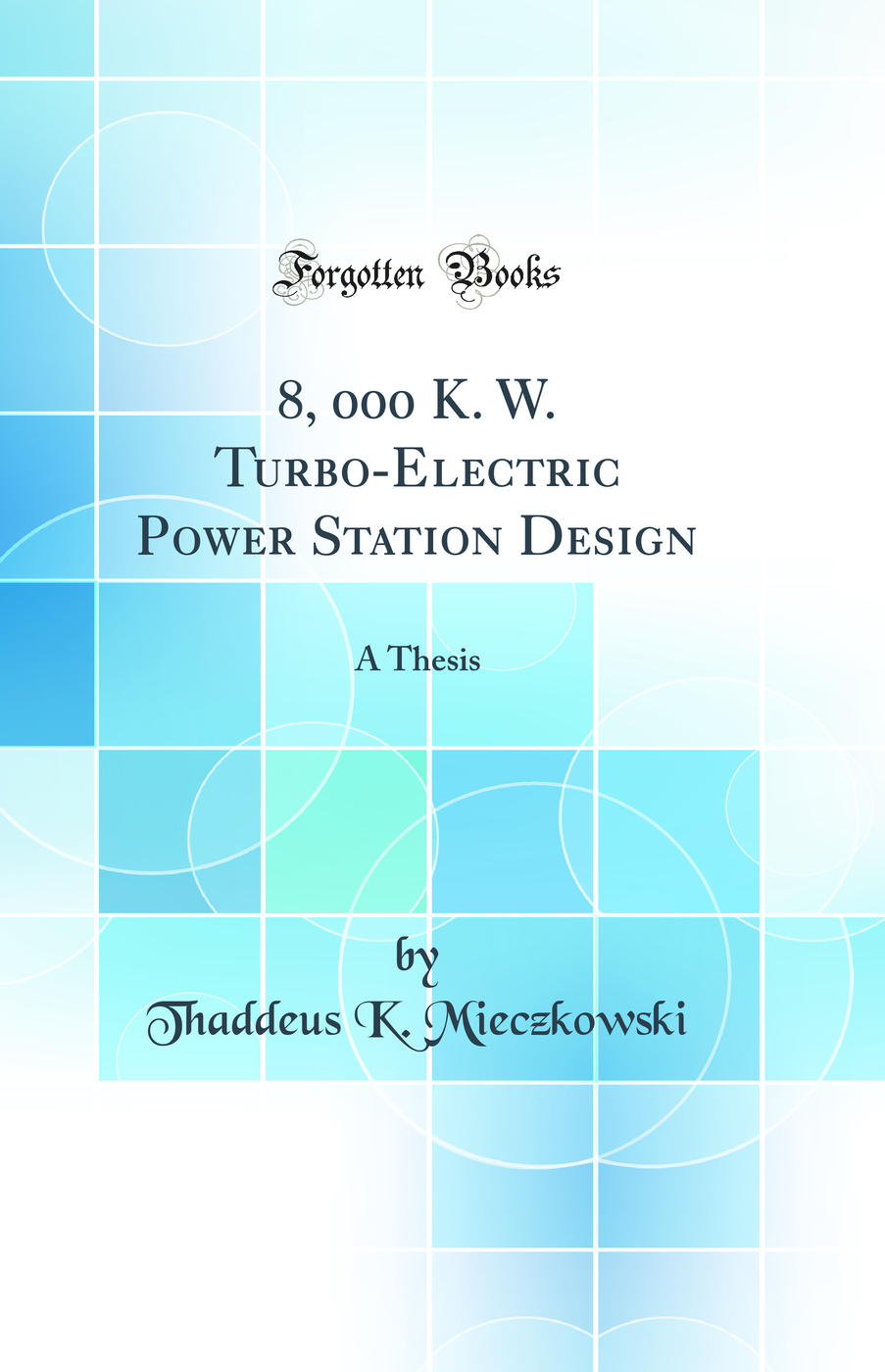 8, 000 K. W. Turbo-Electric Power Station Design: A Thesis (Classic Reprint)