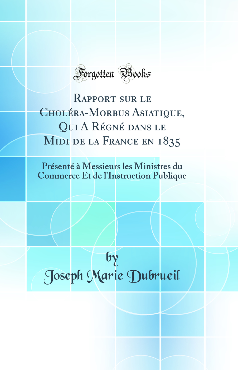 Rapport sur le Choléra-Morbus Asiatique, Qui A Régné dans le Midi de la France en 1835: Présenté à Messieurs les Ministres du Commerce Et de l'Instruction Publique (Classic Reprint)