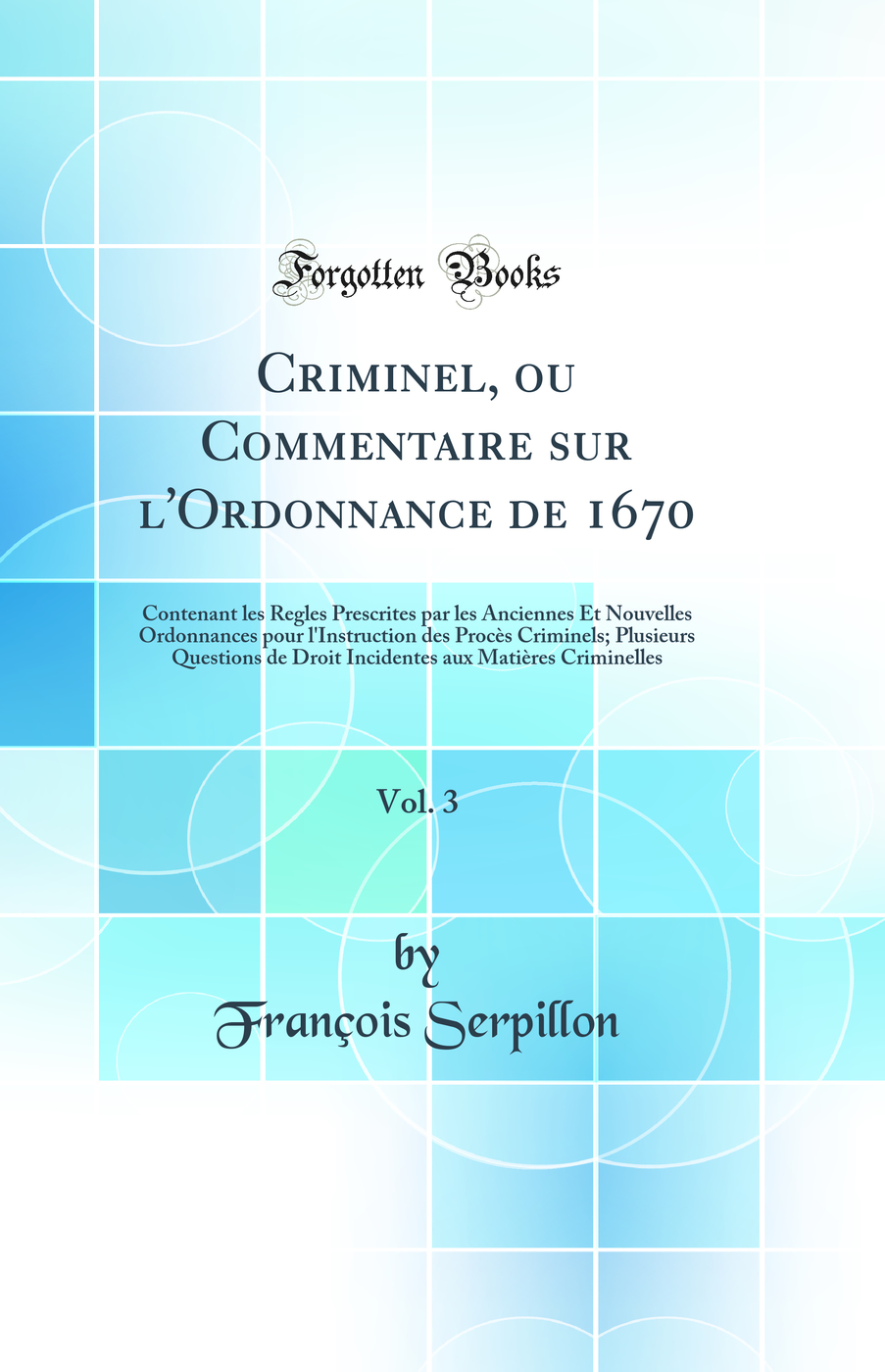 Criminel, ou Commentaire sur l'Ordonnance de 1670, Vol. 3: Contenant les Regles Prescrites par les Anciennes Et Nouvelles Ordonnances pour l'Instruction des Procès Criminels; Plusieurs Questions de Droit Incidentes aux Matières Criminelles