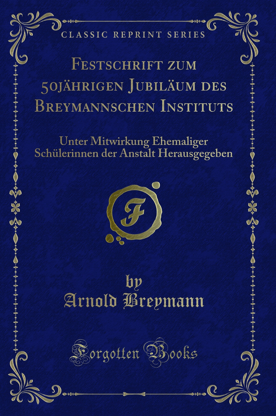 Festschrift zum 50jährigen Jubiläum des Breymannschen Instituts: Unter Mitwirkung Ehemaliger Schülerinnen der Anstalt Herausgegeben (Classic Reprint)