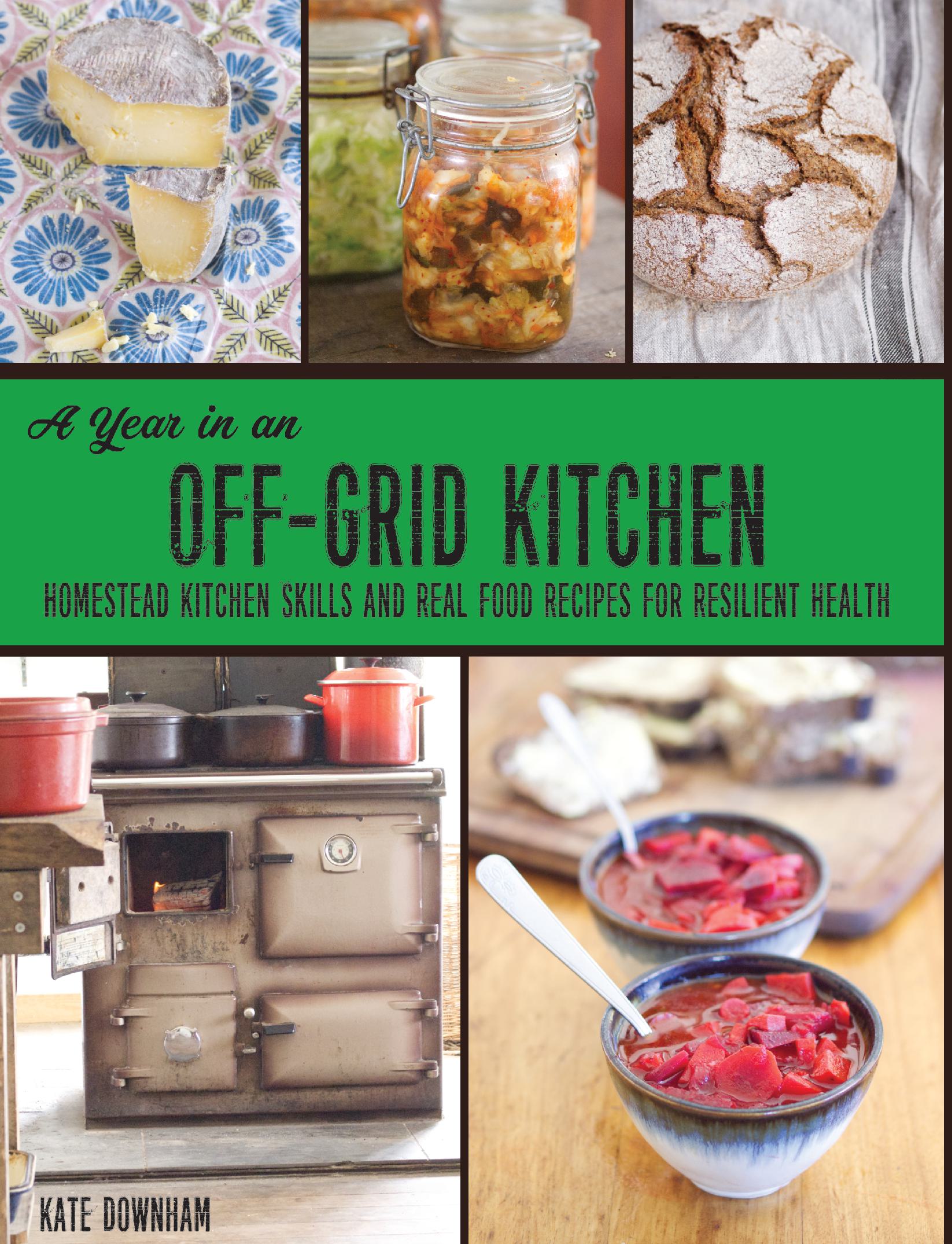 A Year in an Off-Grid Kitchen: Homestead Kitchen Skills and Real Food Recipes for Resilient Health