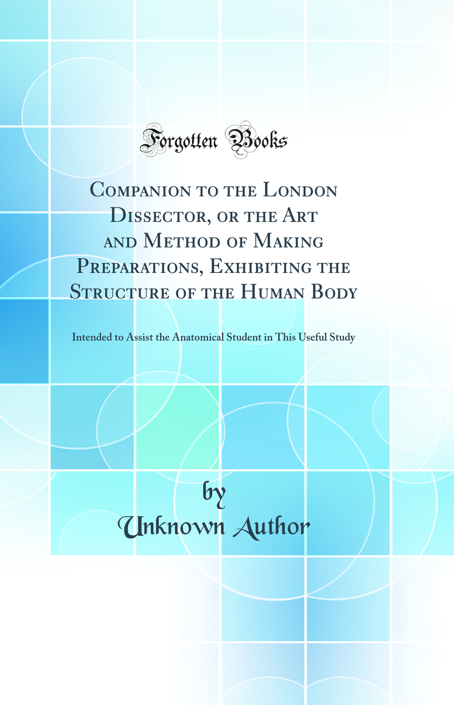 Companion to the London Dissector, or the Art and Method of Making Preparations, Exhibiting the Structure of the Human Body: Intended to Assist the Anatomical Student in This Useful Study (Classic Reprint)
