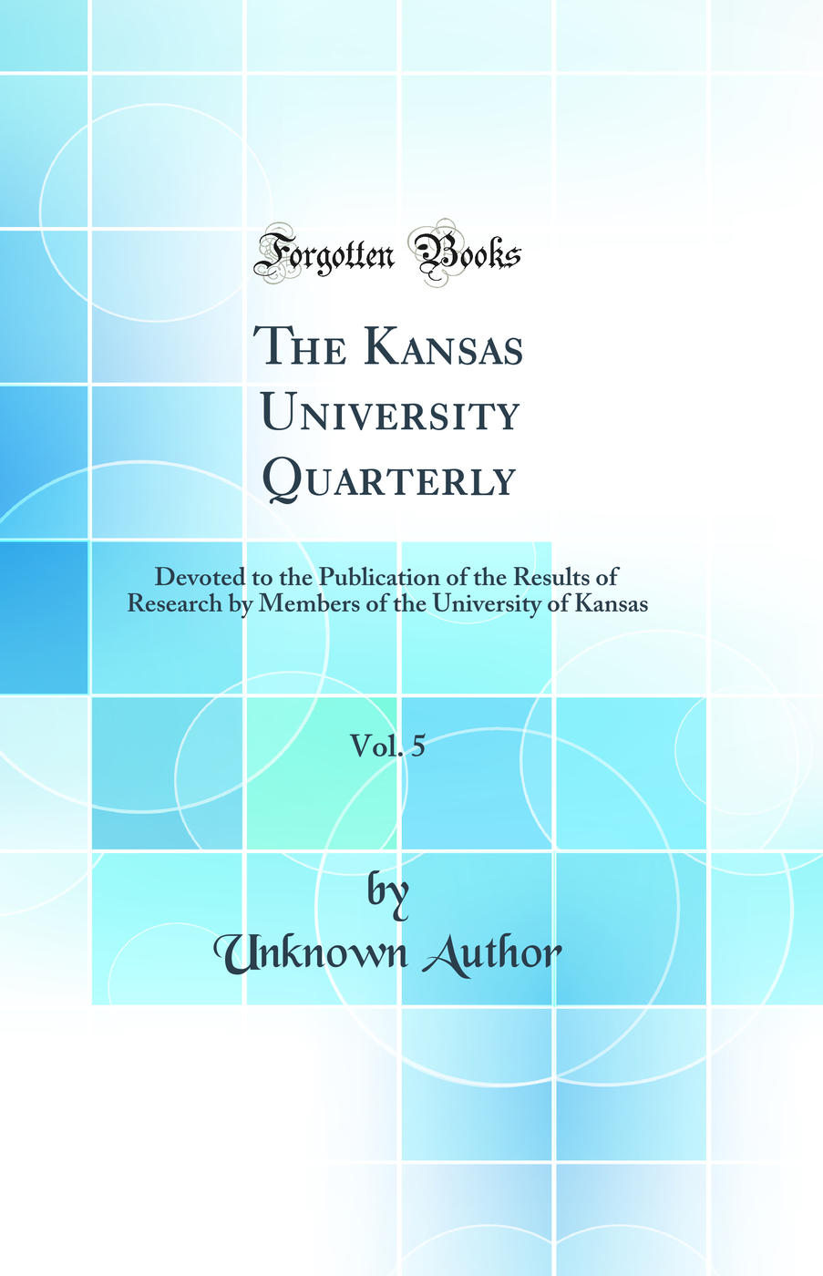 The Kansas University Quarterly, Vol. 5: Devoted to the Publication of the Results of Research by Members of the University of Kansas (Classic Reprint)