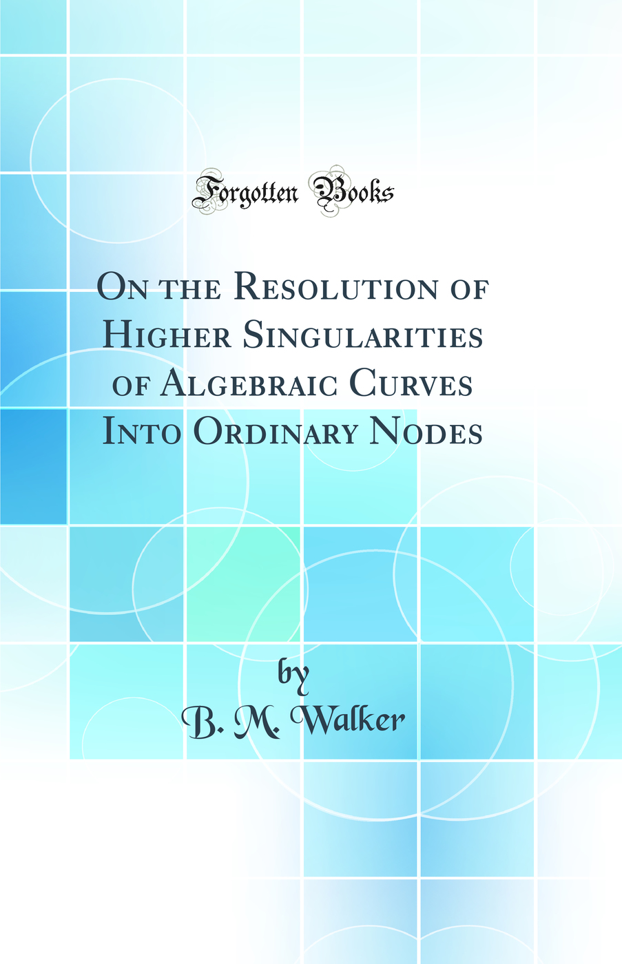 On the Resolution of Higher Singularities of Algebraic Curves Into Ordinary Nodes (Classic Reprint)