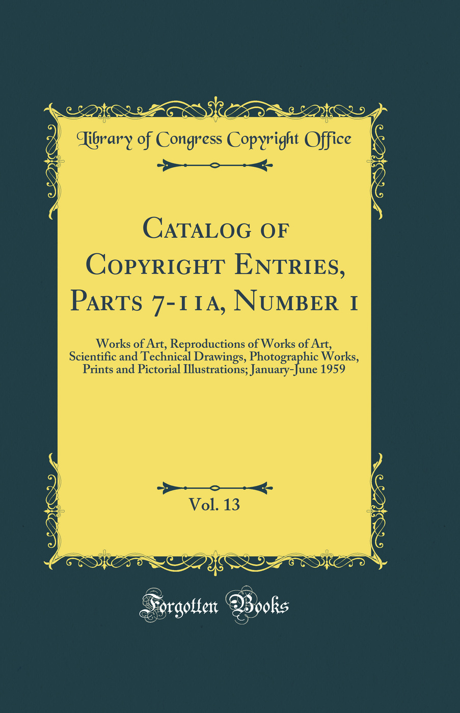 Catalog of Copyright Entries, Parts 7-11a, Number 1, Vol. 13: Works of Art, Reproductions of Works of Art, Scientific and Technical Drawings, Photographic Works, Prints and Pictorial Illustrations; January-June 1959 (Classic Reprint)