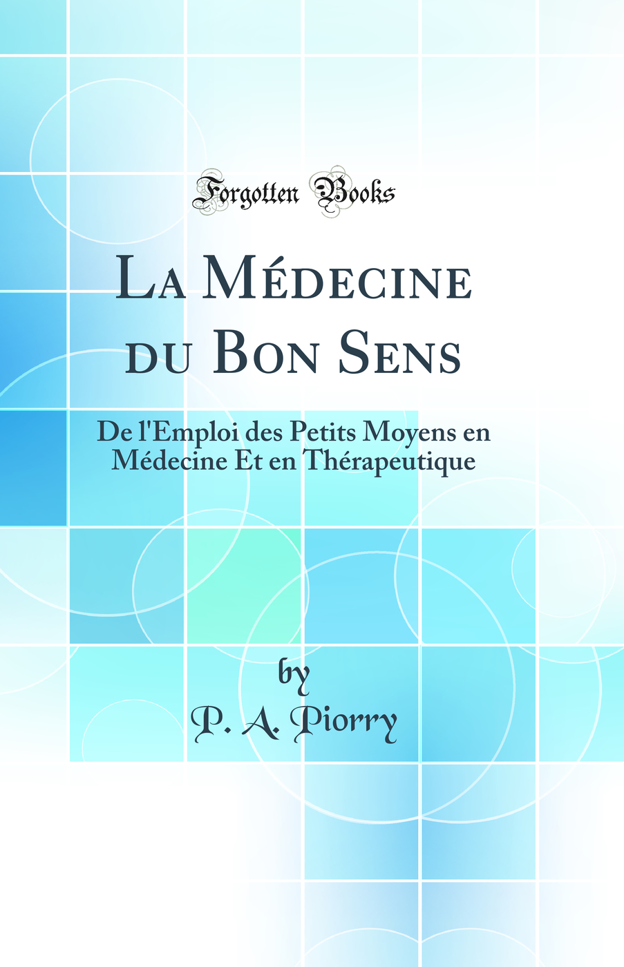La Médecine du Bon Sens: De l'Emploi des Petits Moyens en Médecine Et en Thérapeutique (Classic Reprint)