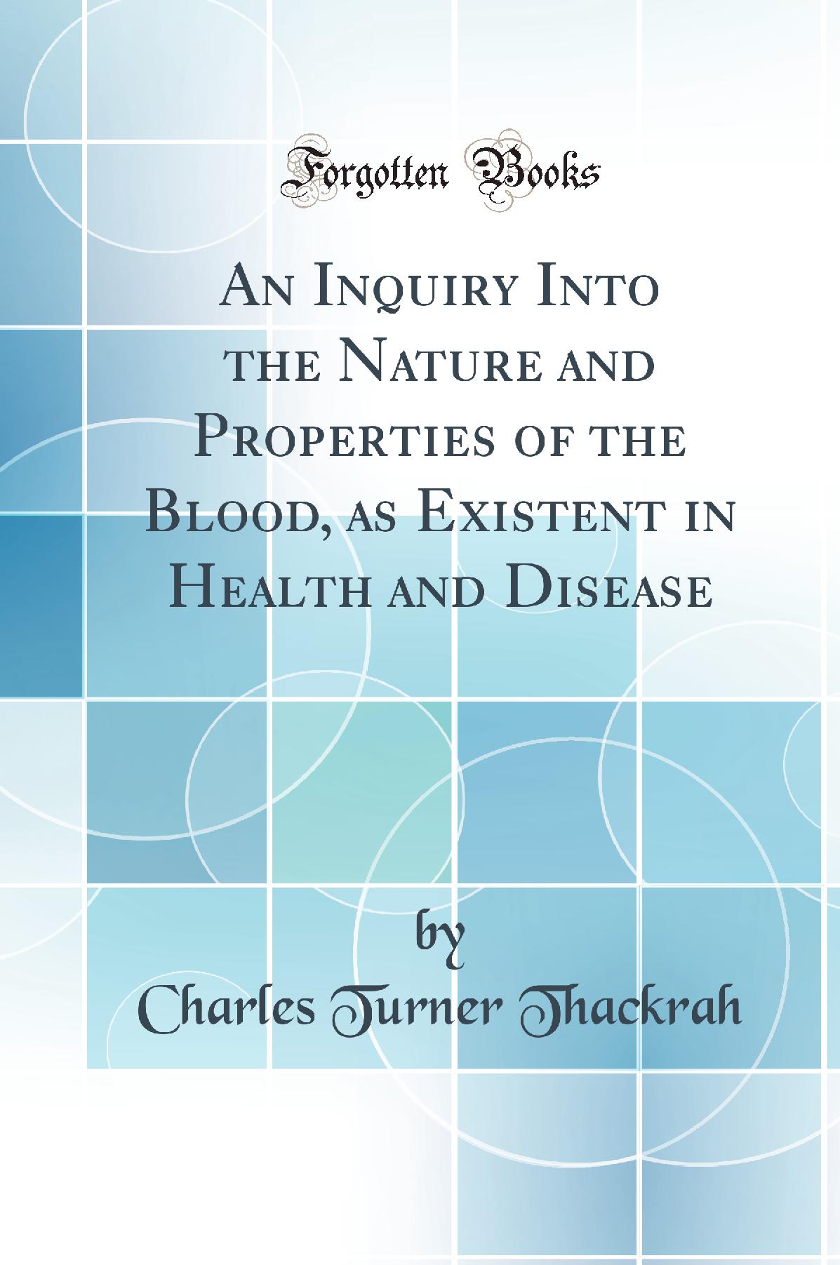 An Inquiry Into the Nature and Properties of the Blood, as Existent in Health and Disease (Classic Reprint)