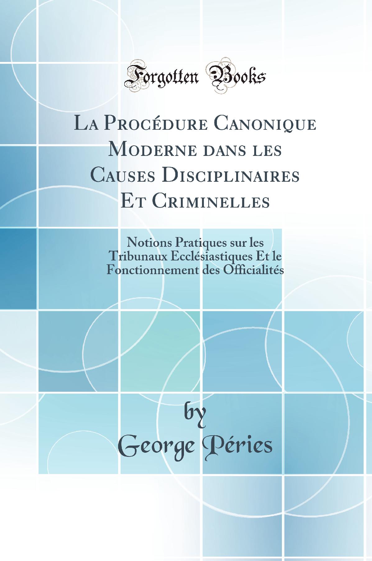 La Procédure Canonique Moderne dans les Causes Disciplinaires Et Criminelles: Notions Pratiques sur les Tribunaux Ecclésiastiques Et le Fonctionnement des Officialités (Classic Reprint)