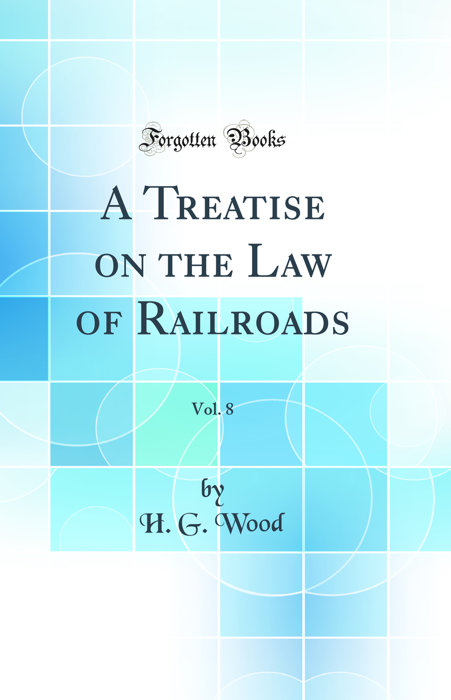 A Treatise on the Law of Railroads, Vol. 8 (Classic Reprint)