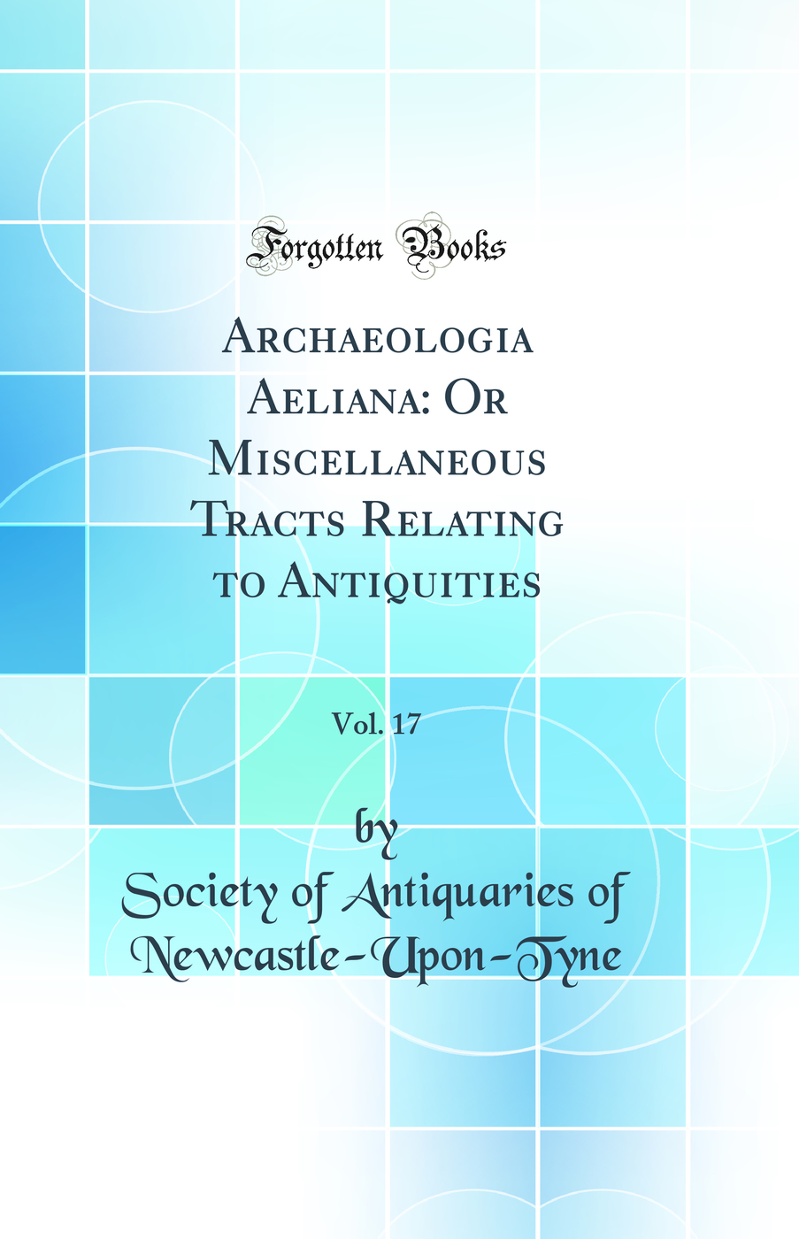 Archaeologia Aeliana: Or Miscellaneous Tracts Relating to Antiquities, Vol. 17 (Classic Reprint)