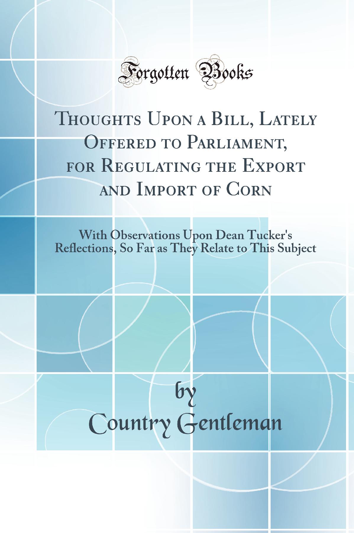 Thoughts Upon a Bill, Lately Offered to Parliament, for Regulating the Export and Import of Corn: With Observations Upon Dean Tucker''s Reflections, So Far as They Relate to This Subject (Classic Reprint)