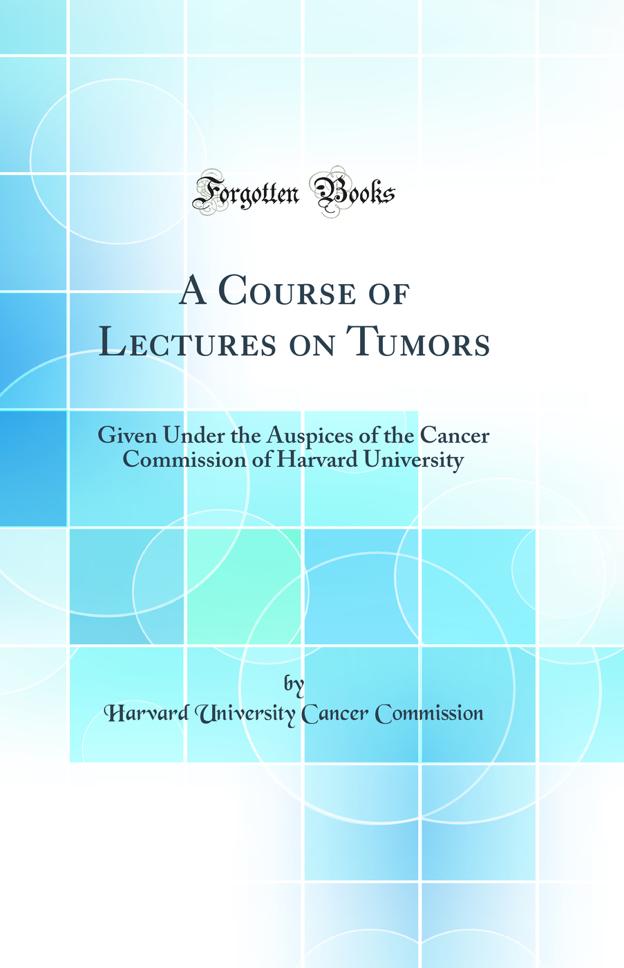 A Course of Lectures on Tumors: Given Under the Auspices of the Cancer Commission of Harvard University (Classic Reprint)