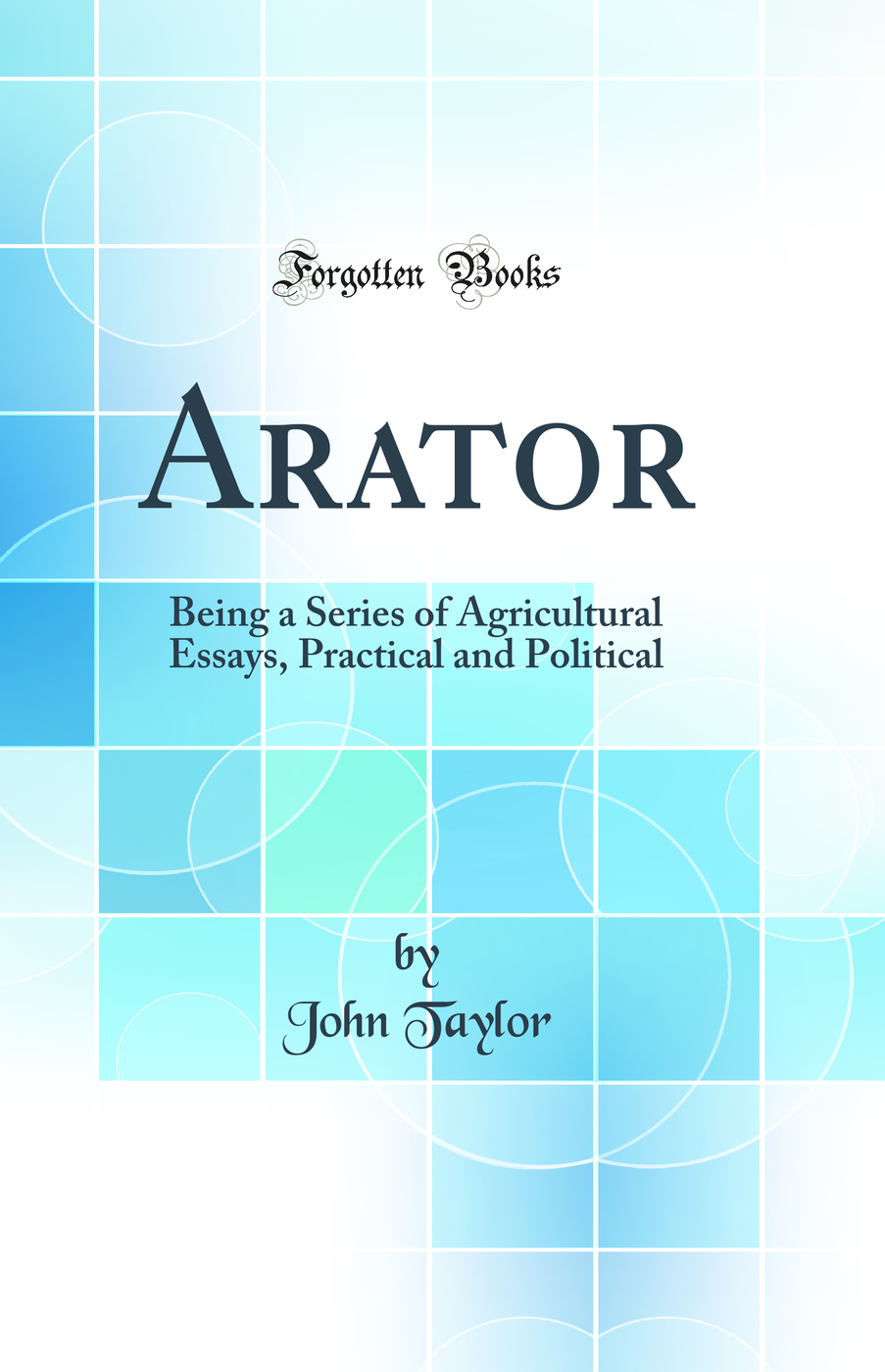 Arator: Being a Series of Agricultural Essays, Practical and Political (Classic Reprint)
