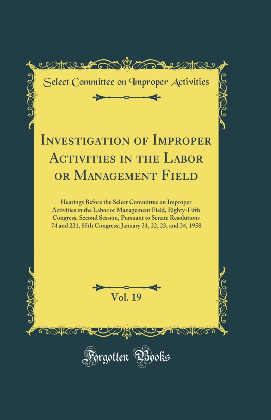 Investigation of Improper Activities in the Labor or Management Field, Vol. 19: Hearings Before the Select Committee on Improper Activities in the Labor or Management Field, Eighty-Fifth Congress, Second Session, Pursuant to Senate Resolutions 74 and 221,