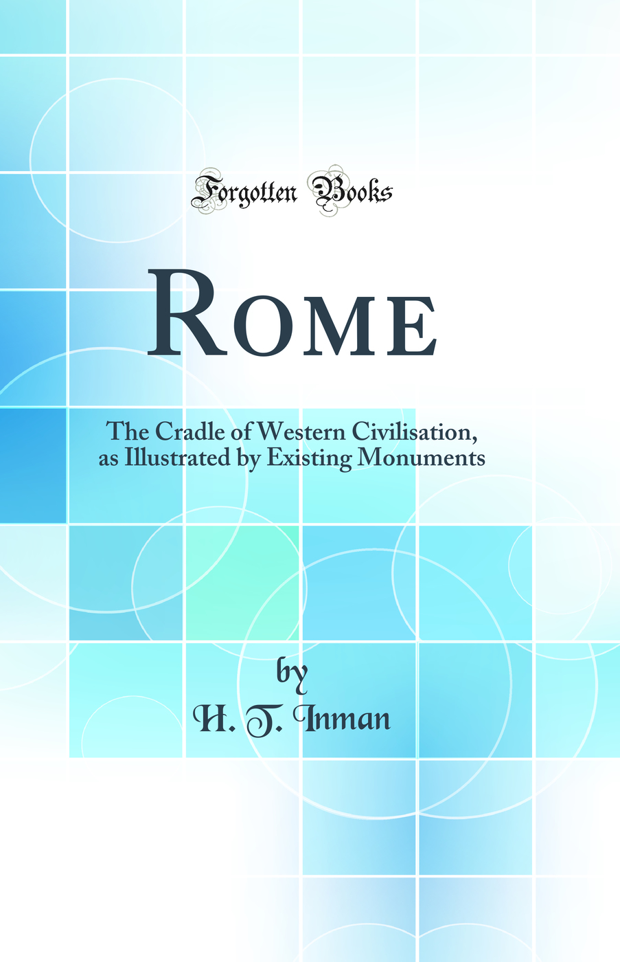 Rome: The Cradle of Western Civilisation, as Illustrated by Existing Monuments (Classic Reprint)