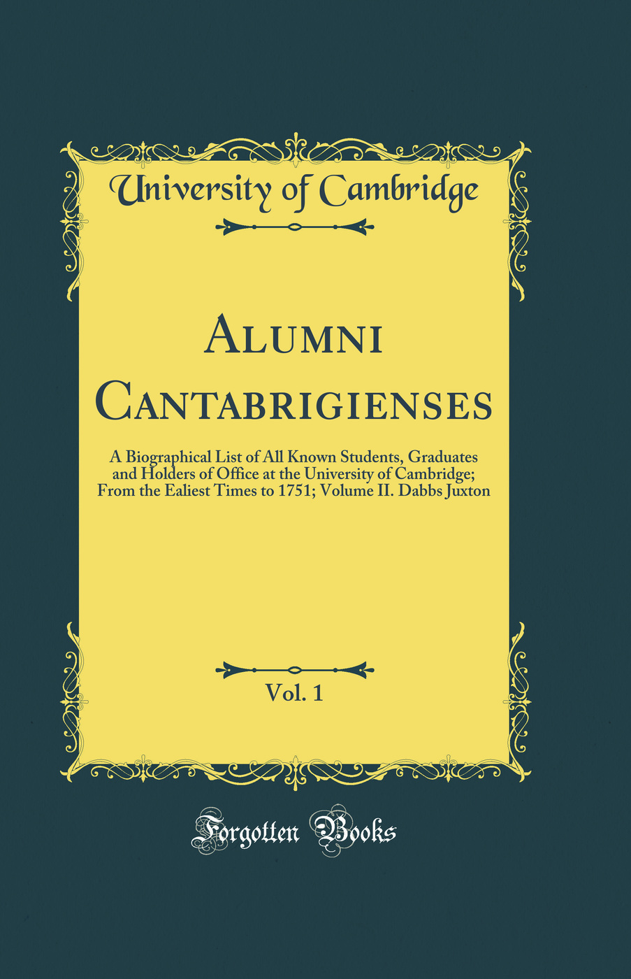 Alumni Cantabrigienses, Vol. 1: A Biographical List of All Known Students, Graduates and Holders of Office at the University of Cambridge; From the Ealiest Times to 1751; Volume II. Dabbs Juxton (Classic Reprint)