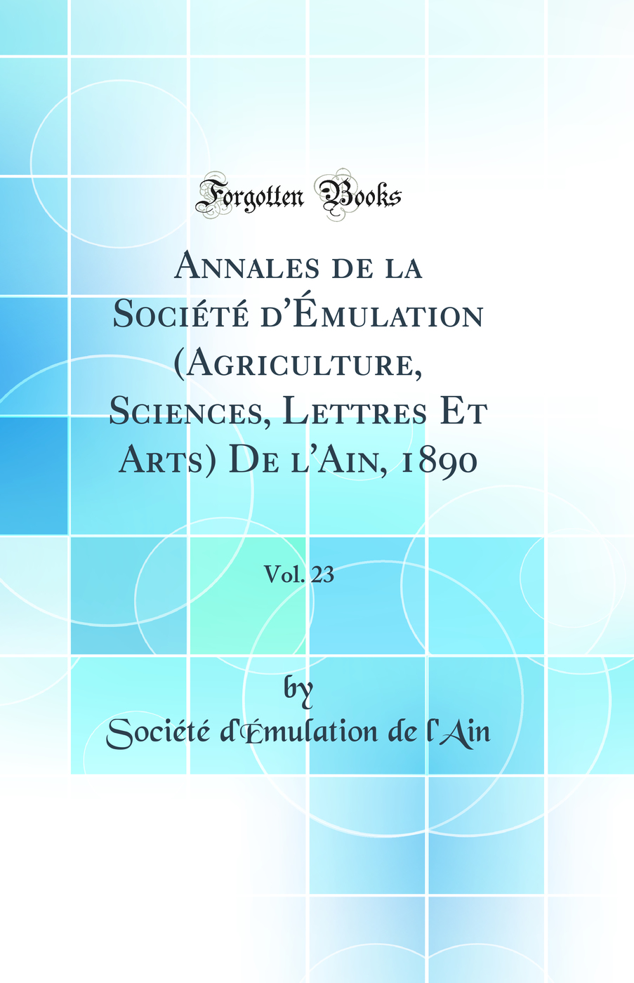 Annales de la Société d'Émulation (Agriculture, Sciences, Lettres Et Arts) De l'Ain, 1890, Vol. 23 (Classic Reprint)
