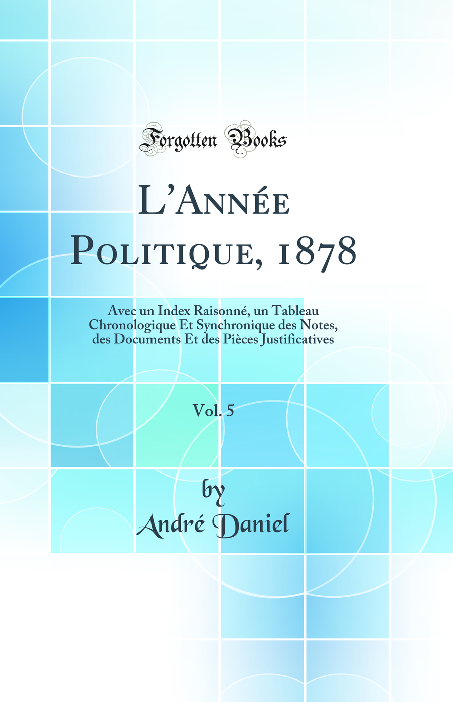 L'Année Politique, 1878, Vol. 5: Avec un Index Raisonné, un Tableau Chronologique Et Synchronique des Notes, des Documents Et des Pièces Justificatives (Classic Reprint)