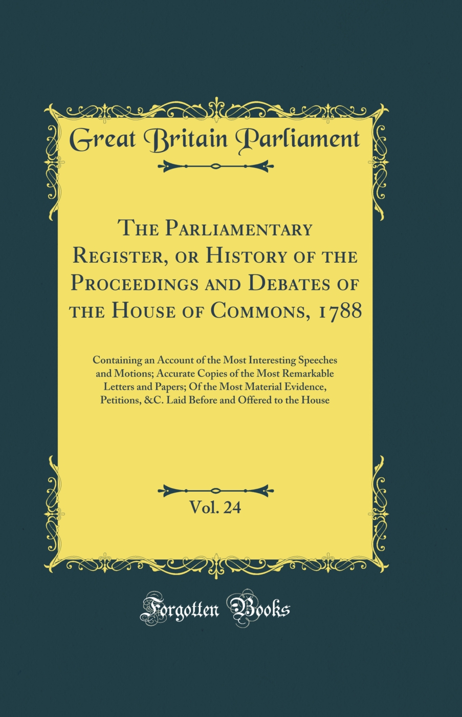 The Parliamentary Register, or History of the Proceedings and Debates of the House of Commons, 1788, Vol. 24: Containing an Account of the Most Interesting Speeches and Motions; Accurate Copies of the Most Remarkable Letters and Papers; Of the Most Materi