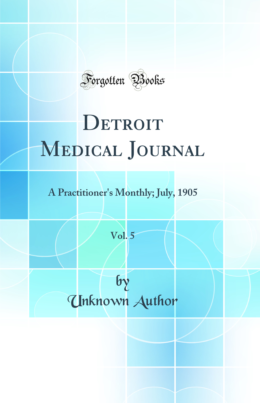 Detroit Medical Journal, Vol. 5: A Practitioner's Monthly; July, 1905 (Classic Reprint)
