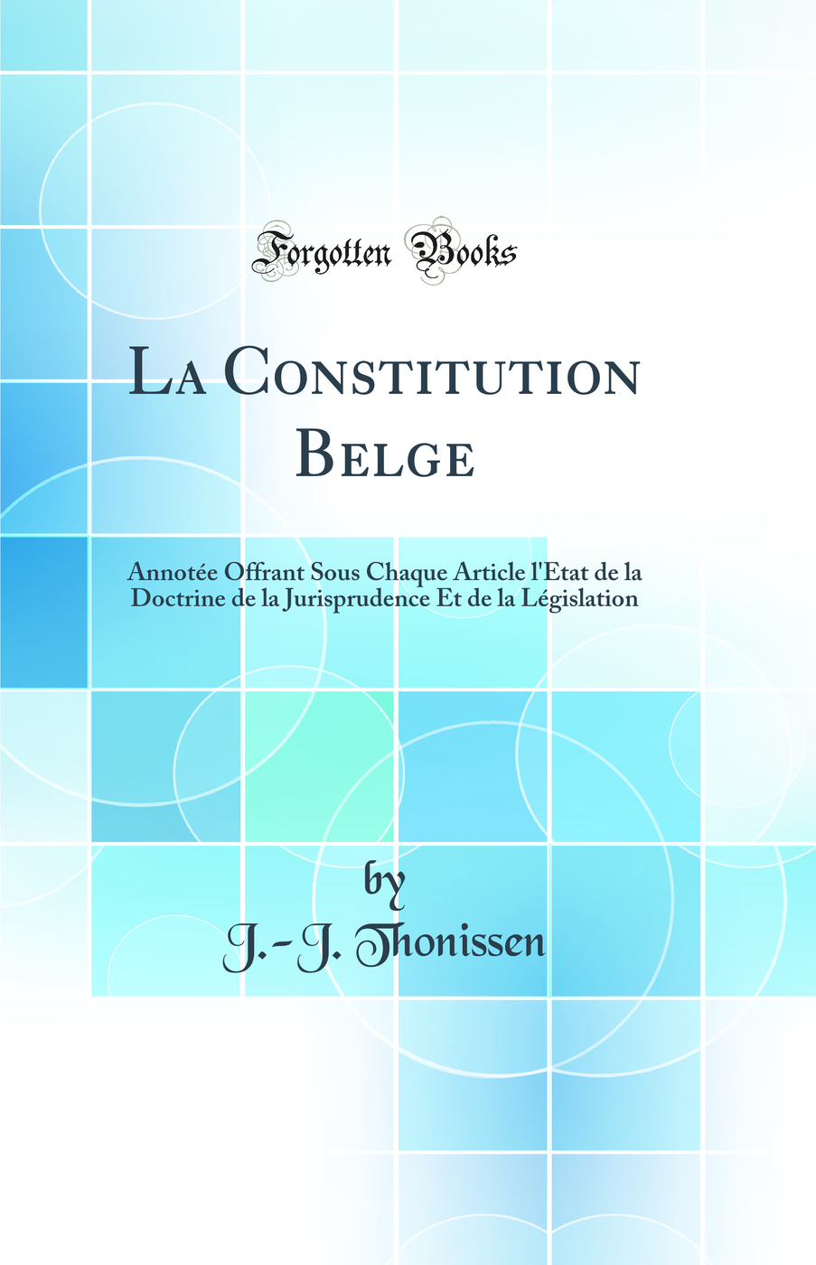 La Constitution Belge: Annotée Offrant Sous Chaque Article l'État de la Doctrine de la Jurisprudence Et de la Législation (Classic Reprint)