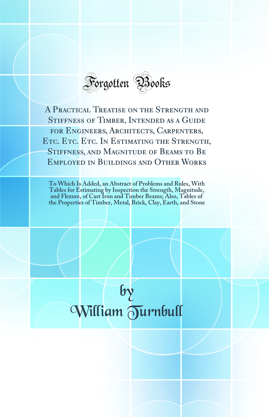 A Practical Treatise on the Strength and Stiffness of Timber, Intended as a Guide for Engineers, Architects, Carpenters, Etc. Etc. Etc. In Estimating the Strength, Stiffness, and Magnitude of Beams to Be Employed in Buildings and Other Works: To Which Is