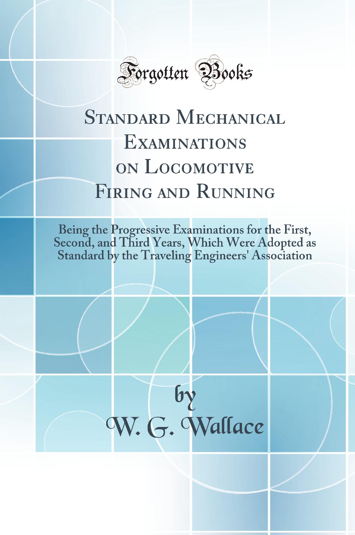 Standard Mechanical Examinations on Locomotive Firing and Running: Being the Progressive Examinations for the First, Second, and Third Years, Which Were Adopted as Standard by the Traveling Engineers'' Association (Classic Reprint)