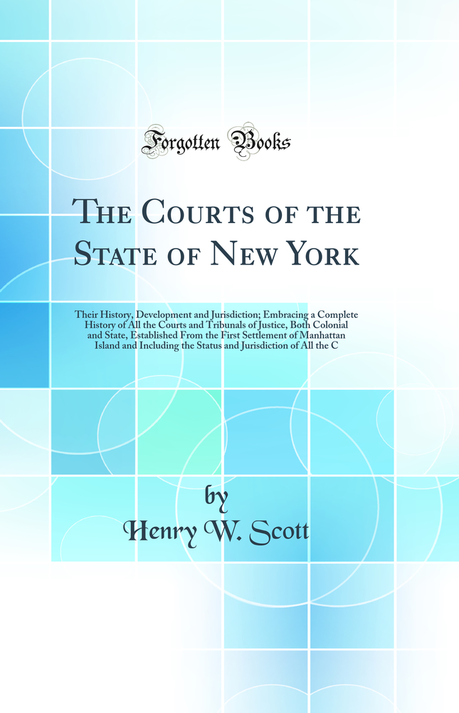 The Courts of the State of New York: Their History, Development and Jurisdiction; Embracing a Complete History of All the Courts and Tribunals of Justice, Both Colonial and State, Established From the First Settlement of Manhattan Island and Includin