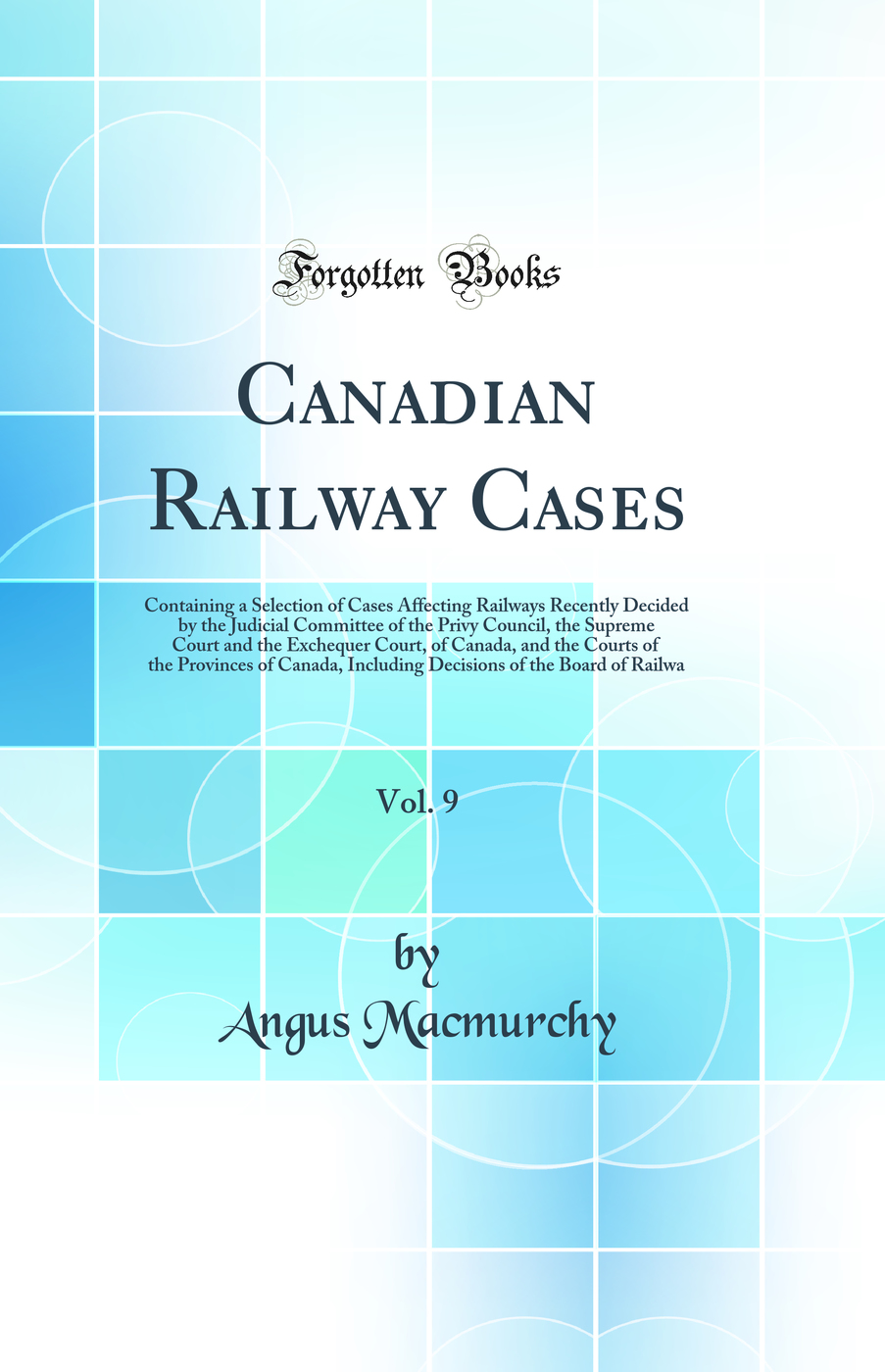Canadian Railway Cases, Vol. 9: Containing a Selection of Cases Affecting Railways Recently Decided by the Judicial Committee of the Privy Council, the Supreme Court and the Exchequer Court, of Canada, and the Courts of the Provinces of Canada, Including